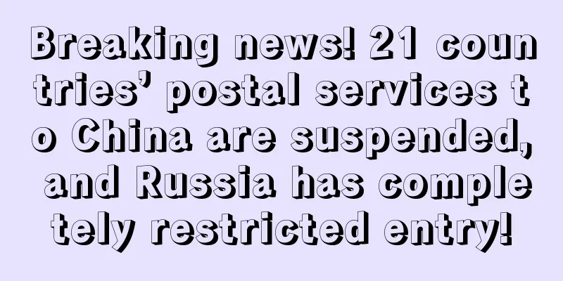 Breaking news! 21 countries’ postal services to China are suspended, and Russia has completely restricted entry!
