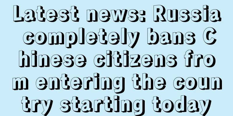 Latest news: Russia completely bans Chinese citizens from entering the country starting today