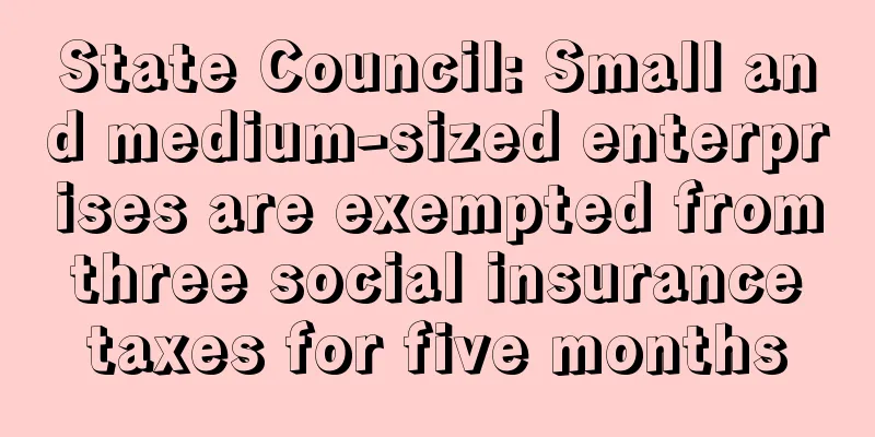 State Council: Small and medium-sized enterprises are exempted from three social insurance taxes for five months