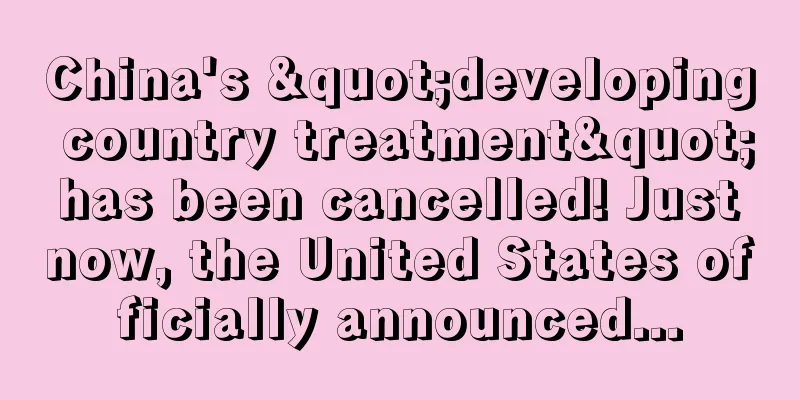 China's "developing country treatment" has been cancelled! Just now, the United States officially announced...
