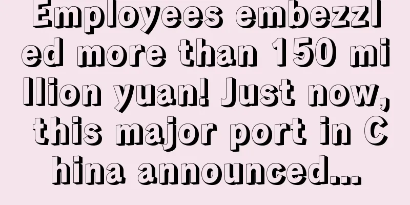 Employees embezzled more than 150 million yuan! Just now, this major port in China announced...