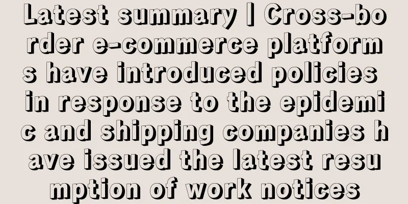 Latest summary丨Cross-border e-commerce platforms have introduced policies in response to the epidemic and shipping companies have issued the latest resumption of work notices