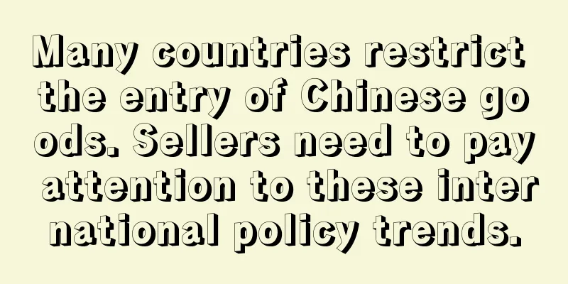 Many countries restrict the entry of Chinese goods. Sellers need to pay attention to these international policy trends.