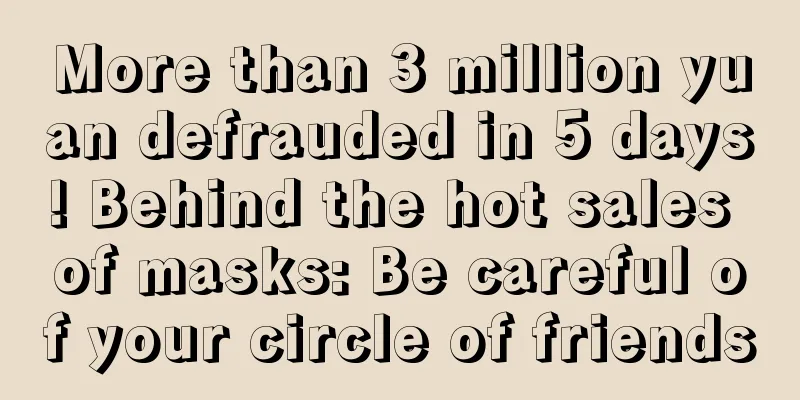 More than 3 million yuan defrauded in 5 days! Behind the hot sales of masks: Be careful of your circle of friends