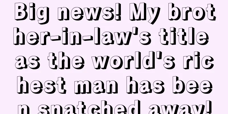 Big news! My brother-in-law's title as the world's richest man has been snatched away!