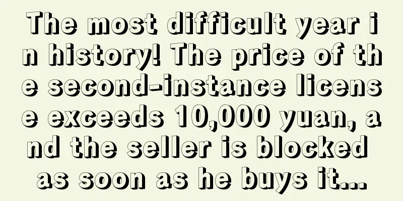 The most difficult year in history! The price of the second-instance license exceeds 10,000 yuan, and the seller is blocked as soon as he buys it...