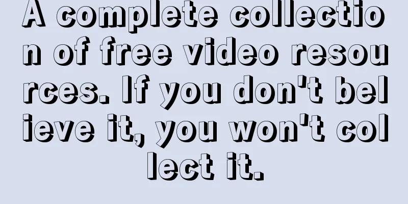 A complete collection of free video resources. If you don't believe it, you won't collect it.