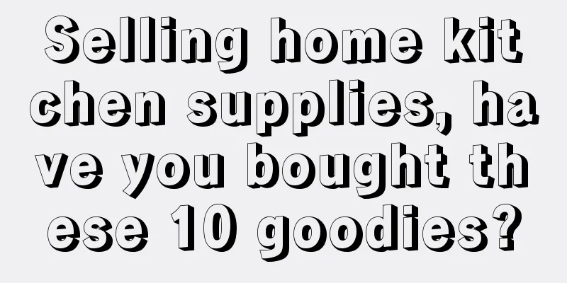 Selling home kitchen supplies, have you bought these 10 goodies?