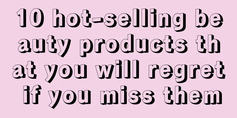 10 hot-selling beauty products that you will regret if you miss them