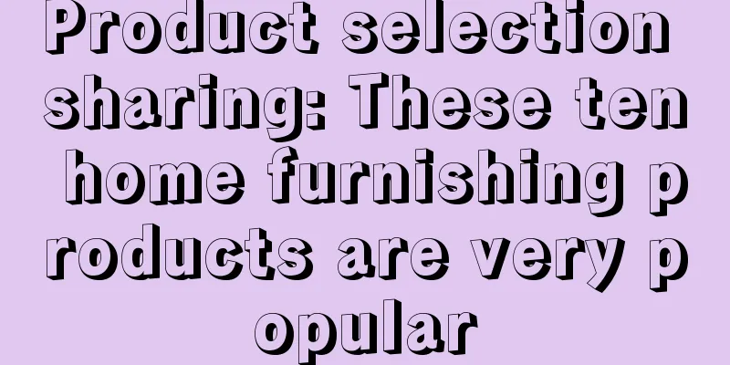 Product selection sharing: These ten home furnishing products are very popular