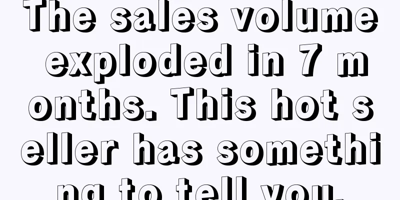 The sales volume exploded in 7 months. This hot seller has something to tell you.