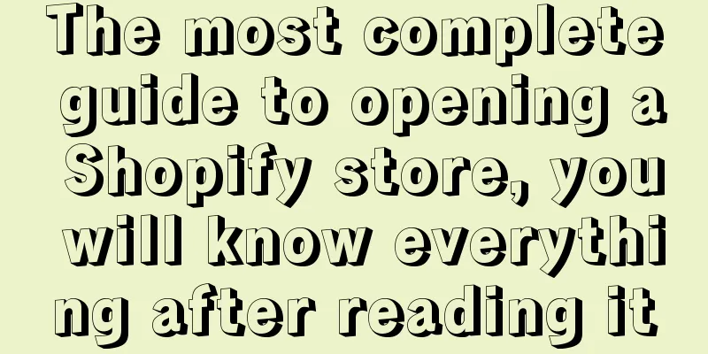 The most complete guide to opening a Shopify store, you will know everything after reading it