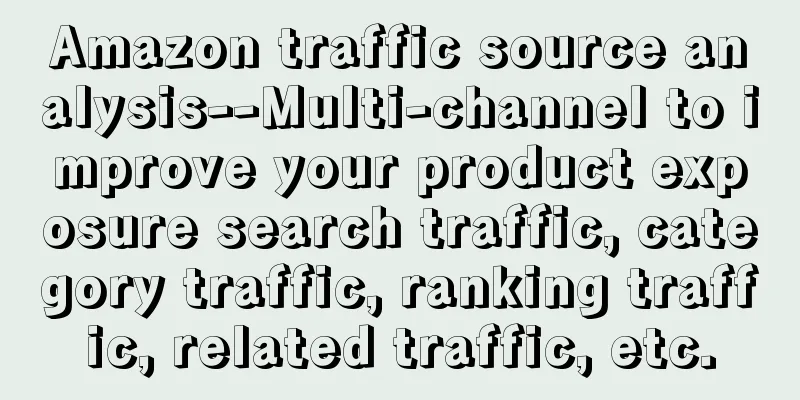 Amazon traffic source analysis--Multi-channel to improve your product exposure search traffic, category traffic, ranking traffic, related traffic, etc.