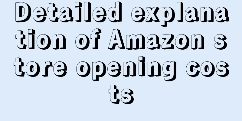 Detailed explanation of Amazon store opening costs