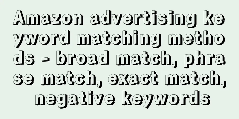 Amazon advertising keyword matching methods - broad match, phrase match, exact match, negative keywords
