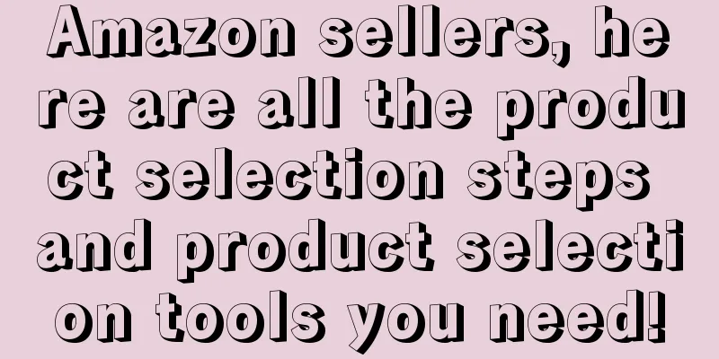 Amazon sellers, here are all the product selection steps and product selection tools you need!