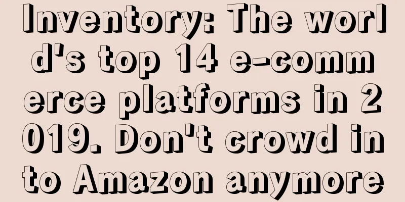 Inventory: The world's top 14 e-commerce platforms in 2019. Don't crowd into Amazon anymore