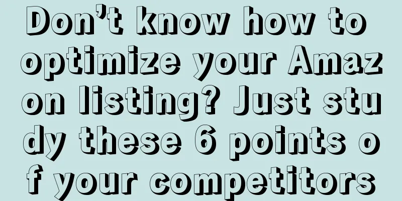 Don’t know how to optimize your Amazon listing? Just study these 6 points of your competitors