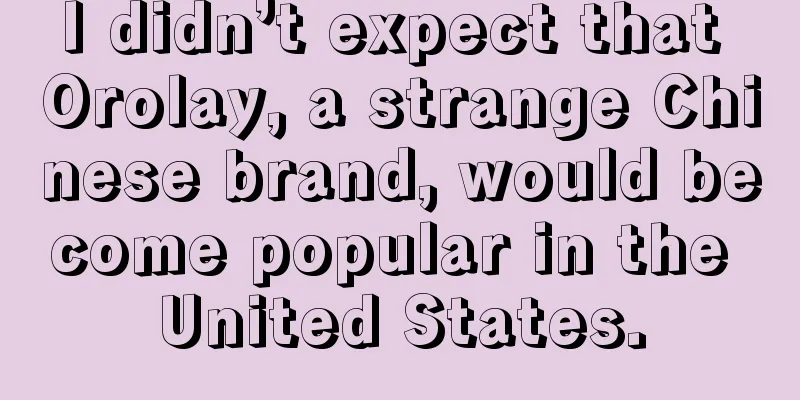 I didn’t expect that Orolay, a strange Chinese brand, would become popular in the United States.