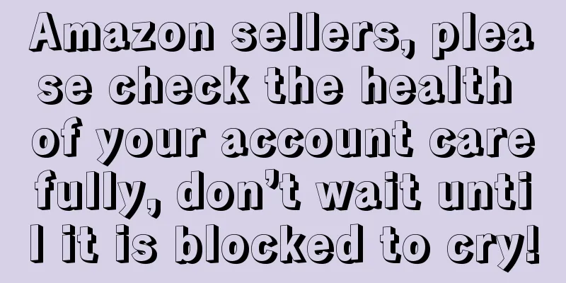 Amazon sellers, please check the health of your account carefully, don’t wait until it is blocked to cry!