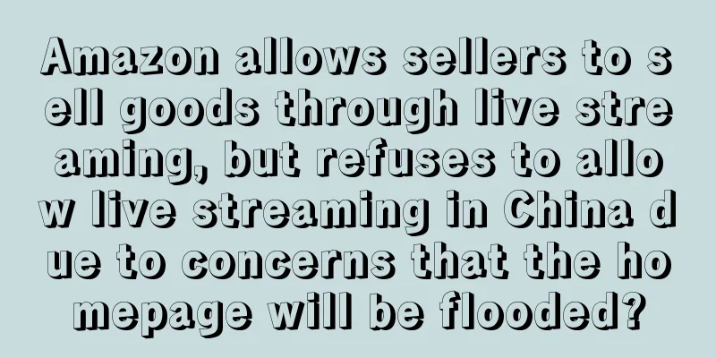 Amazon allows sellers to sell goods through live streaming, but refuses to allow live streaming in China due to concerns that the homepage will be flooded?