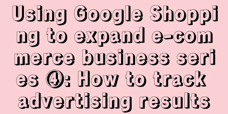 Using Google Shopping to expand e-commerce business series ④: How to track advertising results