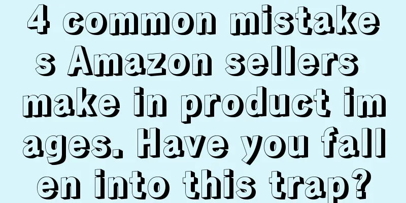 4 common mistakes Amazon sellers make in product images. Have you fallen into this trap?