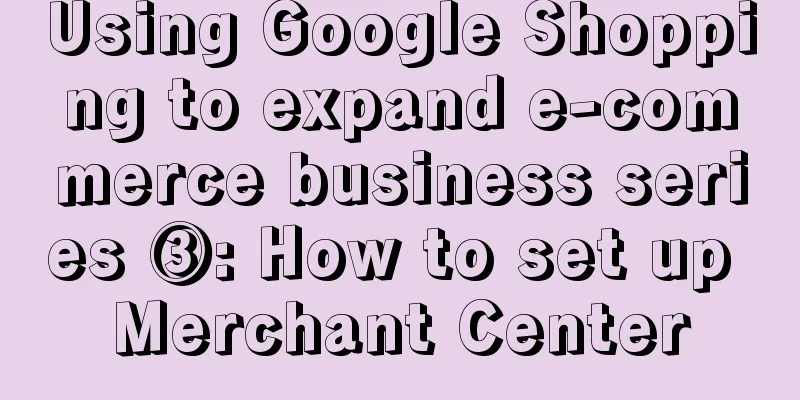 Using Google Shopping to expand e-commerce business series ③: How to set up Merchant Center