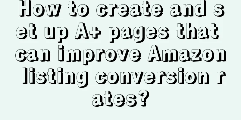 How to create and set up A+ pages that can improve Amazon listing conversion rates?