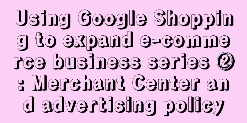 Using Google Shopping to expand e-commerce business series ②: Merchant Center and advertising policy
