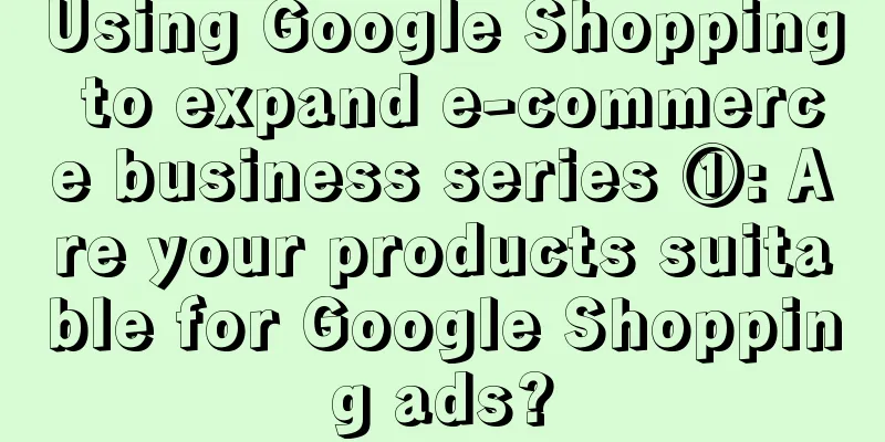 Using Google Shopping to expand e-commerce business series ①: Are your products suitable for Google Shopping ads?