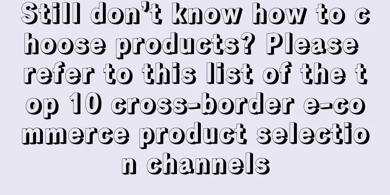 Still don’t know how to choose products? Please refer to this list of the top 10 cross-border e-commerce product selection channels