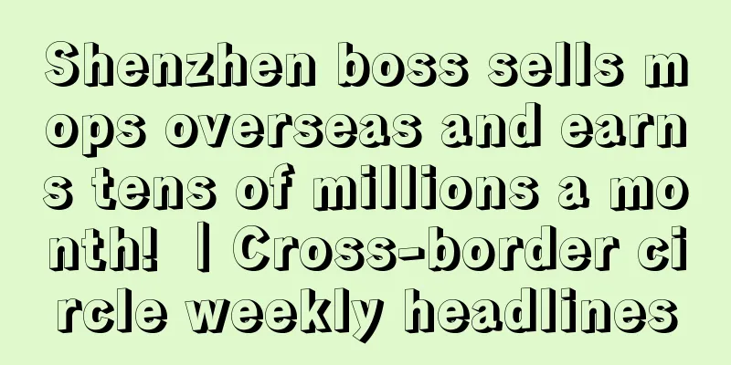 Shenzhen boss sells mops overseas and earns tens of millions a month! ｜Cross-border circle weekly headlines