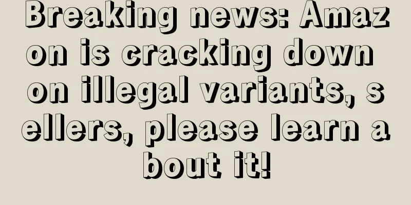 Breaking news: Amazon is cracking down on illegal variants, sellers, please learn about it!