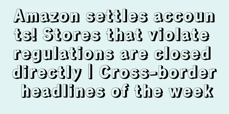Amazon settles accounts! Stores that violate regulations are closed directly｜Cross-border headlines of the week