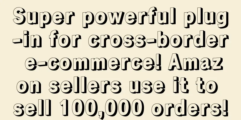 Super powerful plug-in for cross-border e-commerce! Amazon sellers use it to sell 100,000 orders!