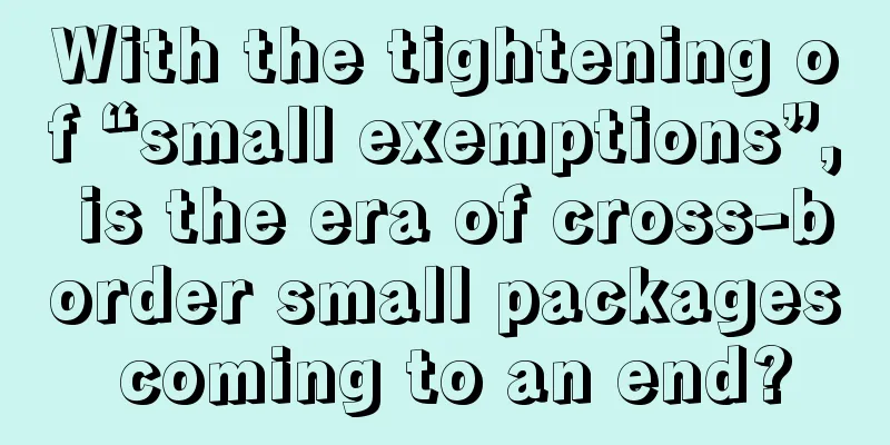 With the tightening of “small exemptions”, is the era of cross-border small packages coming to an end?