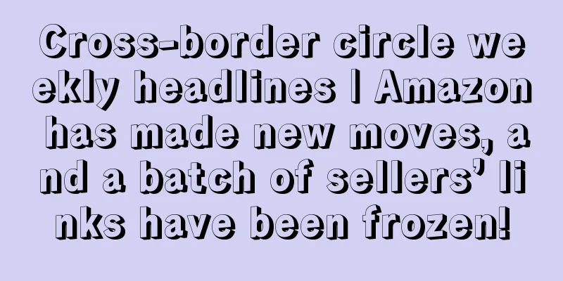 Cross-border circle weekly headlines | Amazon has made new moves, and a batch of sellers’ links have been frozen!