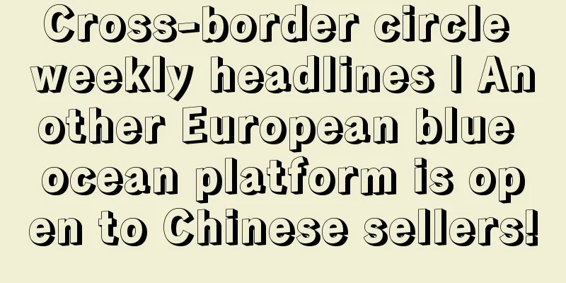 Cross-border circle weekly headlines | Another European blue ocean platform is open to Chinese sellers!
