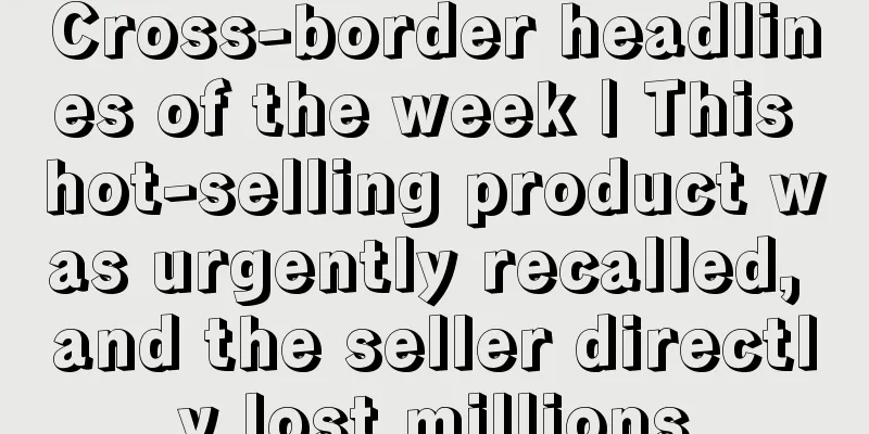 Cross-border headlines of the week | This hot-selling product was urgently recalled, and the seller directly lost millions