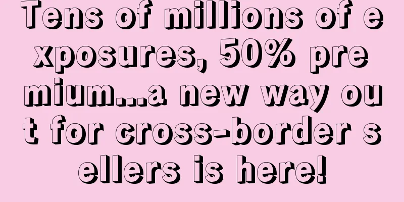Tens of millions of exposures, 50% premium...a new way out for cross-border sellers is here!