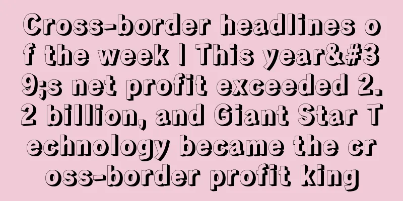 Cross-border headlines of the week | This year's net profit exceeded 2.2 billion, and Giant Star Technology became the cross-border profit king