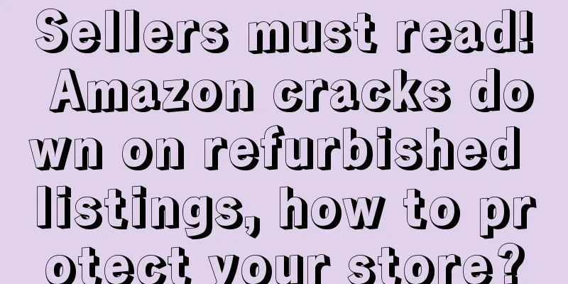 Sellers must read! Amazon cracks down on refurbished listings, how to protect your store?