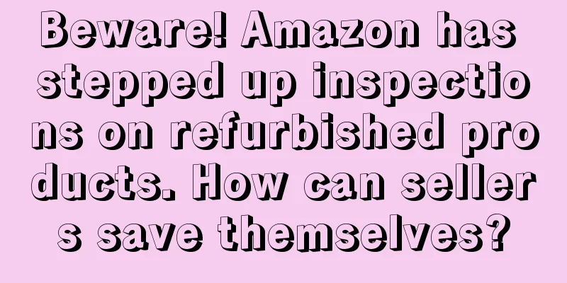 Beware! Amazon has stepped up inspections on refurbished products. How can sellers save themselves?