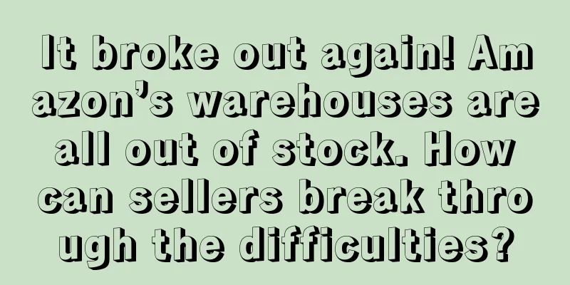 It broke out again! Amazon’s warehouses are all out of stock. How can sellers break through the difficulties?