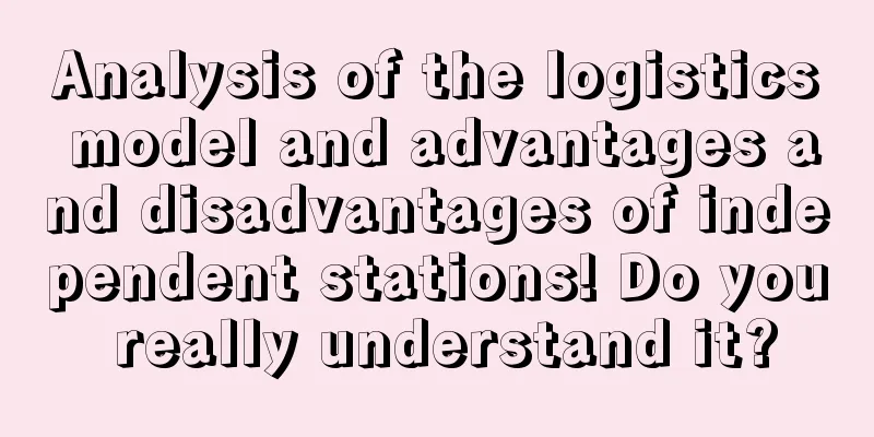 Analysis of the logistics model and advantages and disadvantages of independent stations! Do you really understand it?