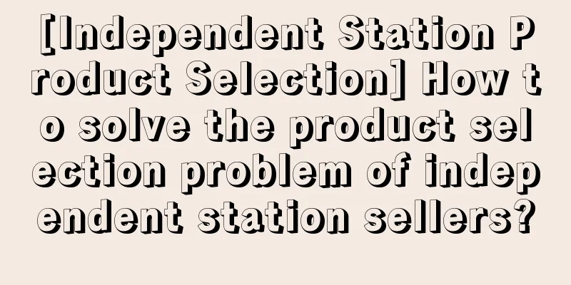 [Independent Station Product Selection] How to solve the product selection problem of independent station sellers?
