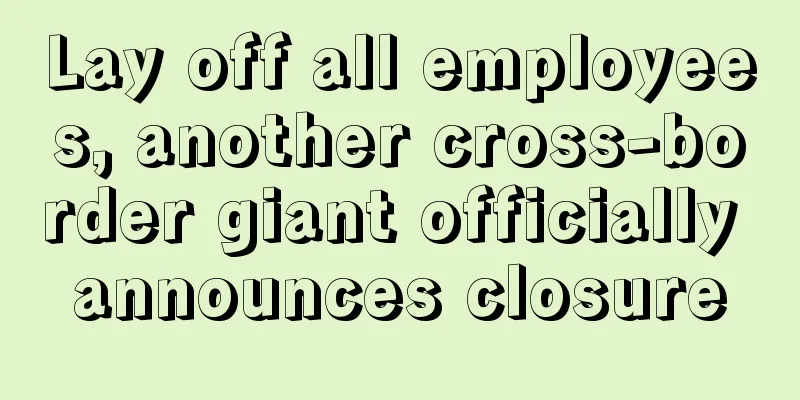 Lay off all employees, another cross-border giant officially announces closure