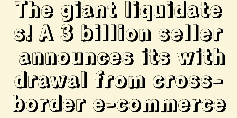 The giant liquidates! A 3 billion seller announces its withdrawal from cross-border e-commerce