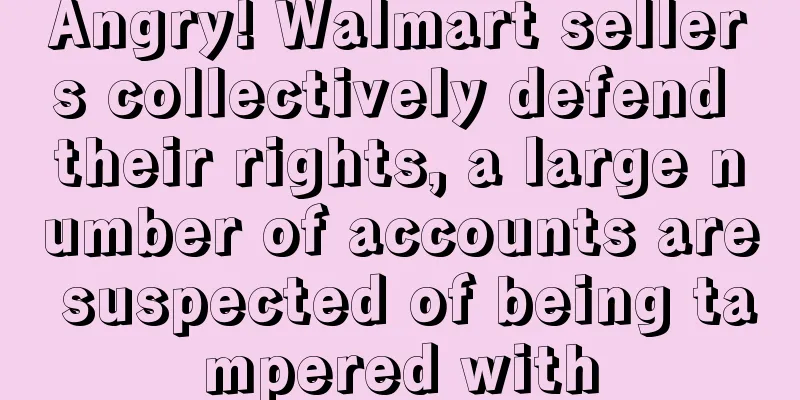 Angry! Walmart sellers collectively defend their rights, a large number of accounts are suspected of being tampered with